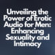 Unveiling the Power of Erotic Audio for Men: Enhancing Sexuality and Intimacy