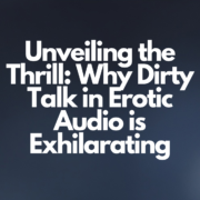 Unveiling the Thrill: Why Dirty Talk in Erotic Audio is Exhilarating