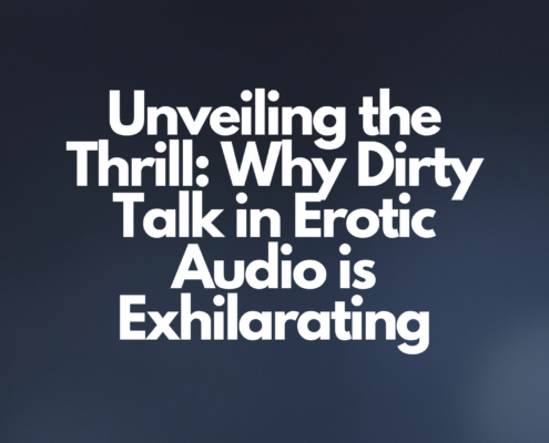 Unveiling the Thrill: Why Dirty Talk in Erotic Audio is Exhilarating