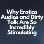 Why Erotica Audios and Dirty Talk Are So Incredibly Stimulating