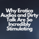 Why Erotica Audios and Dirty Talk Are So Incredibly Stimulating