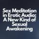 Sex Meditation in Erotic Audio: A New Kind of Sexual Awakening