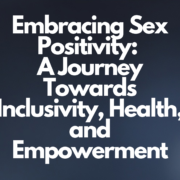 Embracing Sex Positivity: A Journey Towards Inclusivity, Health, and Empowerment