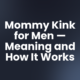 Mommy Kink for Men — Meaning and How It Works