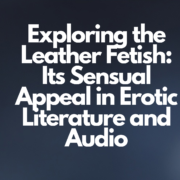 Exploring the Leather Fetish: Its Sensual Appeal in Erotic Literature and Audio