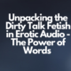 Unpacking the Dirty Talk Fetish in Erotic Audio - The Power of Words