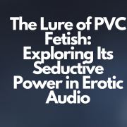The Lure of PVC Fetish: Exploring Its Seductive Power in Erotic Audio