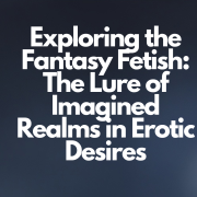 Exploring the Fantasy Fetish: The Lure of Imagined Realms in Erotic Desires