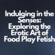 Exploring the Erotic Art of Food Play Fetish